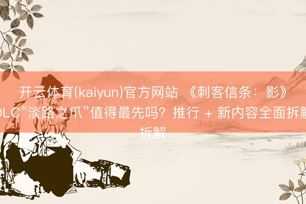 开云体育(kaiyun)官方网站 《刺客信条：影》DLC“淡路之爪”值得最先吗？推行 + 新内容全面拆解