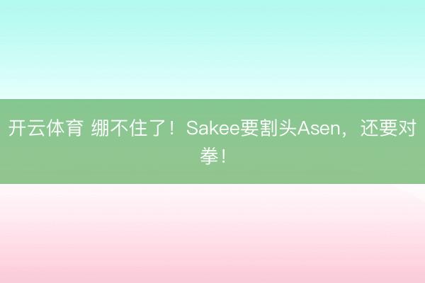 开云体育 绷不住了！Sakee要割头Asen，还要对拳！