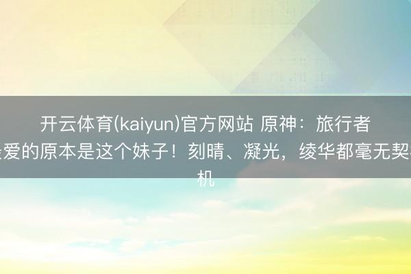 开云体育(kaiyun)官方网站 原神：旅行者最爱的原本是这个妹子！刻晴、凝光，绫华都毫无契机
