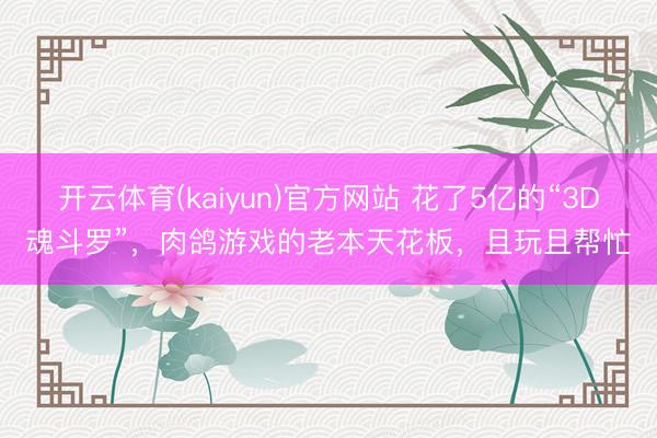 开云体育(kaiyun)官方网站 花了5亿的“3D魂斗罗”，肉鸽游戏的老本天花板，且玩且帮忙