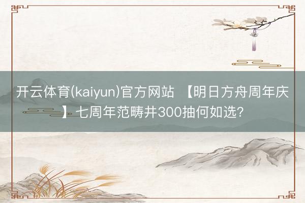 开云体育(kaiyun)官方网站 【明日方舟周年庆】七周年范畴井300抽何如选？