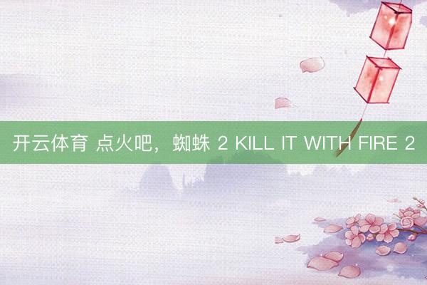 开云体育 点火吧，蜘蛛 2 KILL IT WITH FIRE 2