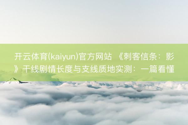 开云体育(kaiyun)官方网站 《刺客信条：影》干线剧情长度与支线质地实测：一篇看懂
