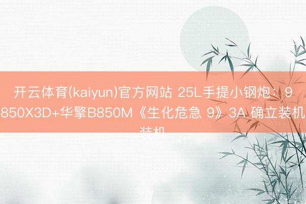 开云体育(kaiyun)官方网站 25L手提小钢炮：9850X3D+华擎B850M《生化危急 9》3A 确立装机