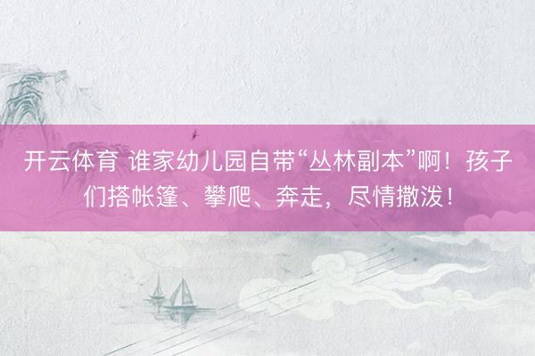 开云体育 谁家幼儿园自带“丛林副本”啊！孩子们搭帐篷、攀爬、奔走，尽情撒泼！