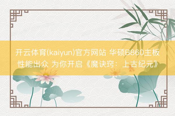 开云体育(kaiyun)官方网站 华硕B860主板性能出众 为你开启《魔诀窍：上古纪元》