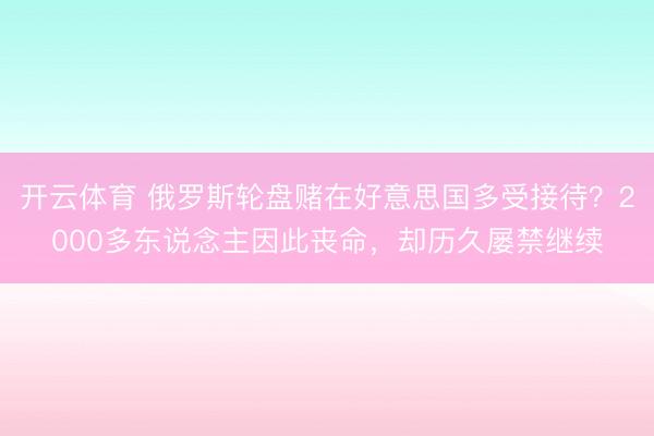 开云体育 俄罗斯轮盘赌在好意思国多受接待？2000多东说念主因此丧命，却历久屡禁继续