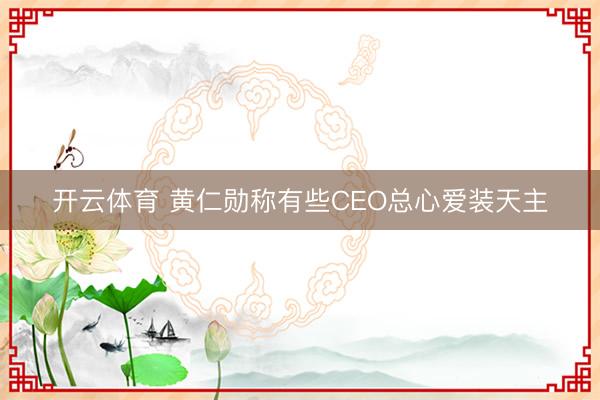 开云体育 黄仁勋称有些CEO总心爱装天主