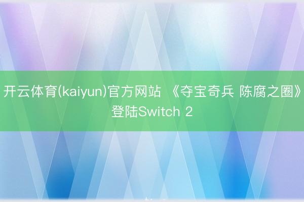 开云体育(kaiyun)官方网站 《夺宝奇兵 陈腐之圈》登陆Switch 2