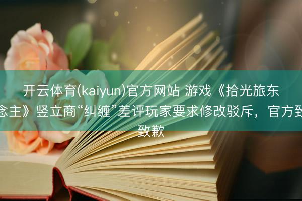 开云体育(kaiyun)官方网站 游戏《拾光旅东说念主》竖立商“纠缠”差评玩家要求修改驳斥，官方致歉