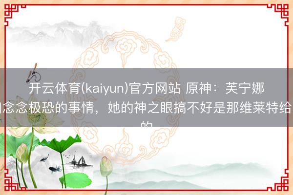 开云体育(kaiyun)官方网站 原神：芙宁娜细念念极恐的事情，她的神之眼搞不好是那维莱特给的