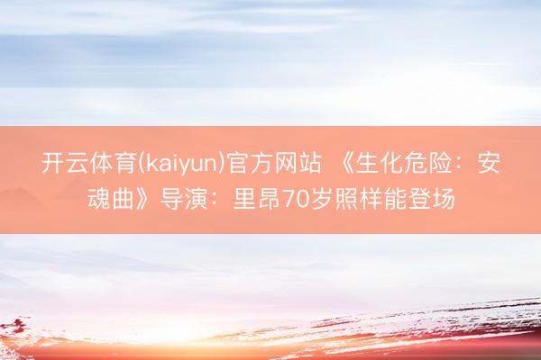 开云体育(kaiyun)官方网站 《生化危险：安魂曲》导演：里昂70岁照样能登场