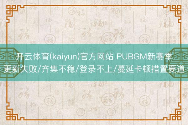 开云体育(kaiyun)官方网站 PUBGM新赛季更新失败/齐集不稳/登录不上/蔓延卡顿措置要道