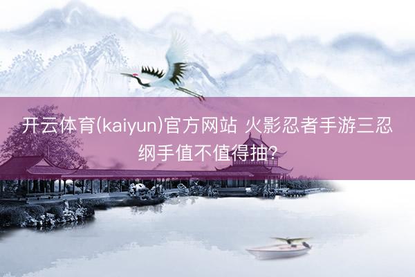 开云体育(kaiyun)官方网站 火影忍者手游三忍纲手值不值得抽？