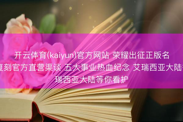 开云体育(kaiyun)官方网站 荣耀出征正版名胜 MU 复刻官方直营渠谈 五大事业热血纪念 艾瑞西亚大陆等你看护