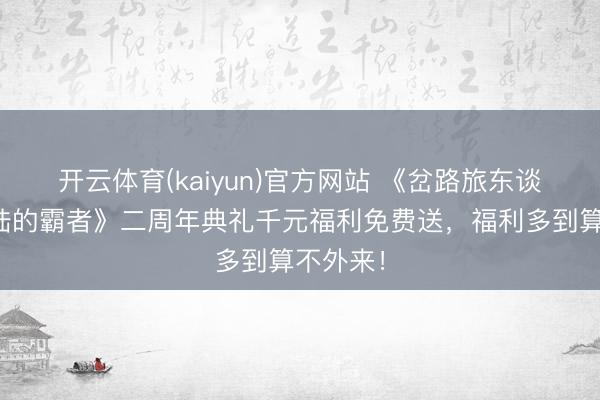 开云体育(kaiyun)官方网站 《岔路旅东谈主：大陆的霸者》二周年典礼千元福利免费送，福利多到算不外来！
