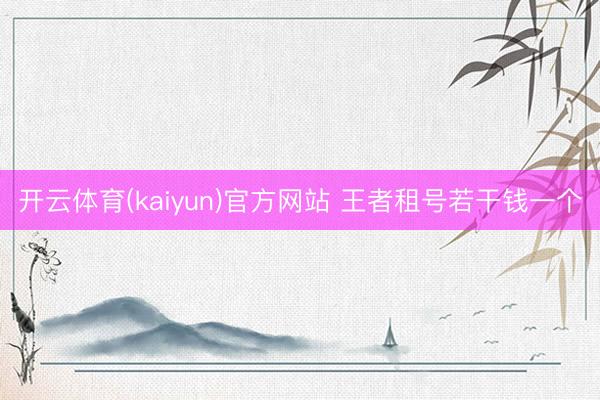 开云体育(kaiyun)官方网站 王者租号若干钱一个