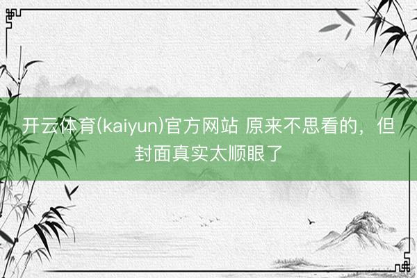 开云体育(kaiyun)官方网站 原来不思看的，但封面真实太顺眼了