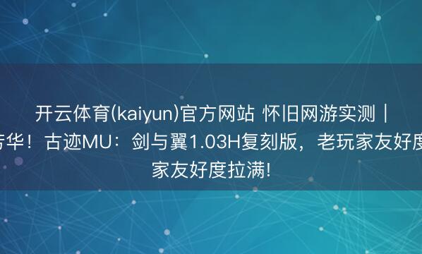 开云体育(kaiyun)官方网站 怀旧网游实测｜梦回芳华！古迹MU：剑与翼1.03H复刻版，老玩家友好度拉满!