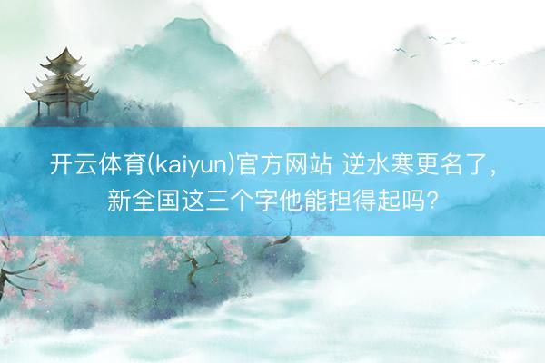 开云体育(kaiyun)官方网站 逆水寒更名了，新全国这三个字他能担得起吗?