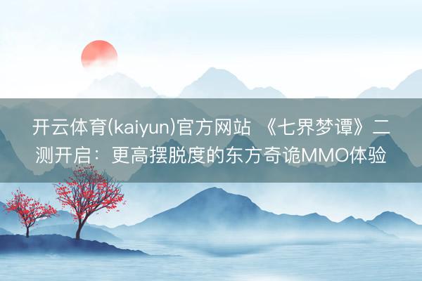 开云体育(kaiyun)官方网站 《七界梦谭》二测开启：更高摆脱度的东方奇诡MMO体验