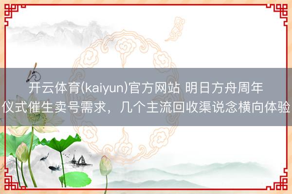 开云体育(kaiyun)官方网站 明日方舟周年仪式催生卖号需求，几个主流回收渠说念横向体验