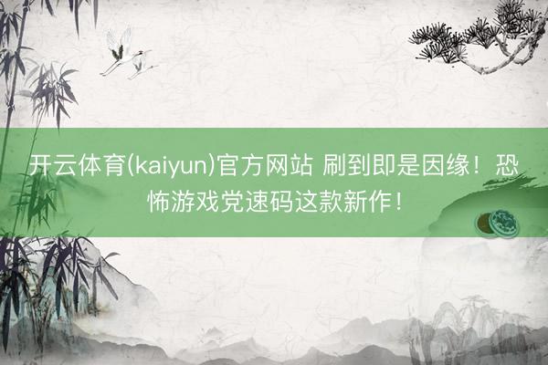 开云体育(kaiyun)官方网站 刷到即是因缘！恐怖游戏党速码这款新作！