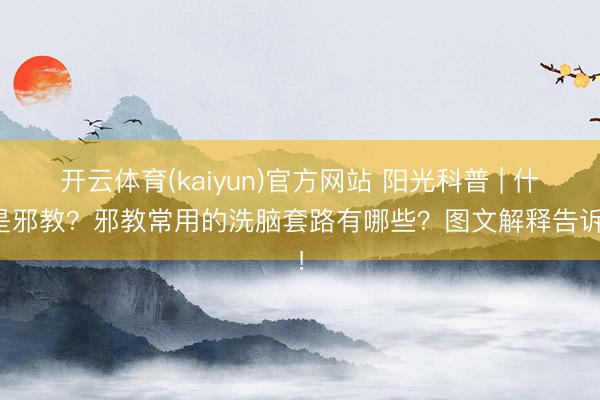 开云体育(kaiyun)官方网站 阳光科普 | 什么是邪教？邪教常用的洗脑套路有哪些？图文解释告诉你！