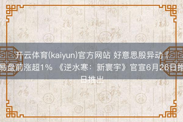 开云体育(kaiyun)官方网站 好意思股异动丨网易盘前涨超1% 《逆水寒：新寰宇》官宣6月26日推出