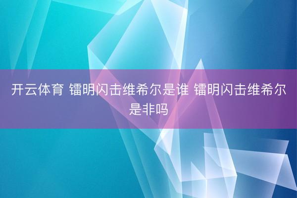 开云体育 镭明闪击维希尔是谁 镭明闪击维希尔是非吗