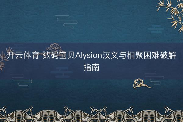 开云体育 数码宝贝Alysion汉文与相聚困难破解指南