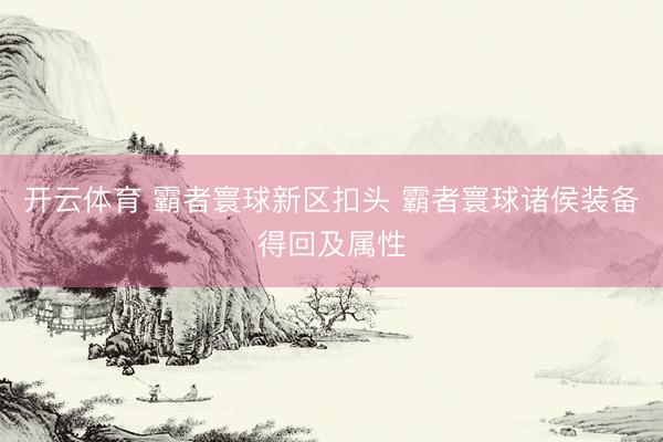 开云体育 霸者寰球新区扣头 霸者寰球诸侯装备得回及属性