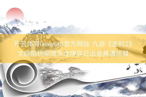 开云体育(kaiyun)官方网站 九游《走时2》文娱陷玩家流失危境异日出息再遭质疑