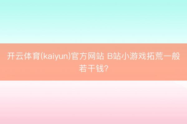 开云体育(kaiyun)官方网站 B站小游戏拓荒一般若干钱？