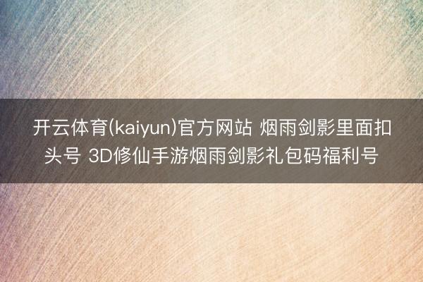 开云体育(kaiyun)官方网站 烟雨剑影里面扣头号 3D修仙手游烟雨剑影礼包码福利号