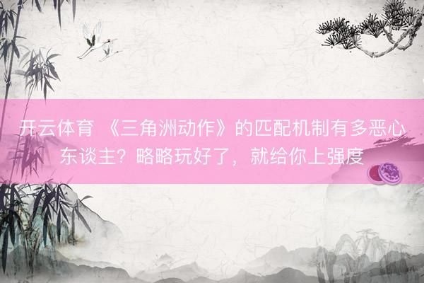 开云体育 《三角洲动作》的匹配机制有多恶心东谈主？略略玩好了，就给你上强度