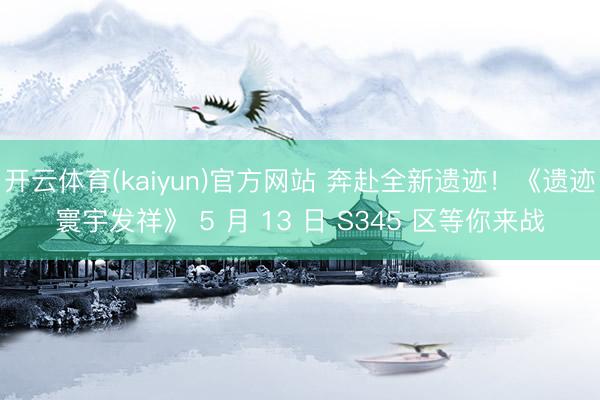 开云体育(kaiyun)官方网站 奔赴全新遗迹！《遗迹寰宇发祥》 5 月 13 日 S345 区等你来战