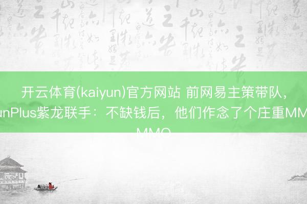 开云体育(kaiyun)官方网站 前网易主策带队，FunPlus紫龙联手：不缺钱后，他们作念了个庄重MMO