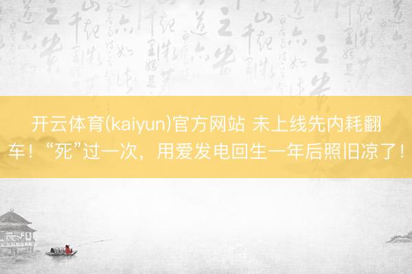 开云体育(kaiyun)官方网站 未上线先内耗翻车！“死”过一次，用爱发电回生一年后照旧凉了！