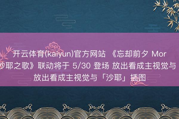 开云体育(kaiyun)官方网站 《忘却前夕 Morimens》×《沙耶之歌》联动将于 5/30 登场 放出看成主视觉与「沙耶」插图
