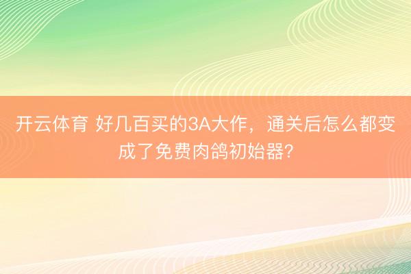 开云体育 好几百买的3A大作，通关后怎么都变成了免费肉鸽初始器？
