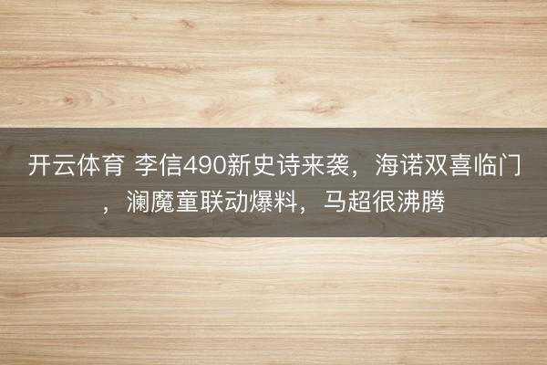 开云体育 李信490新史诗来袭，海诺双喜临门，澜魔童联动爆料，马超很沸腾