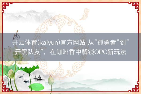 开云体育(kaiyun)官方网站 从“孤勇者”到“开黑队友”，在咖啡香中解锁OPC新玩法