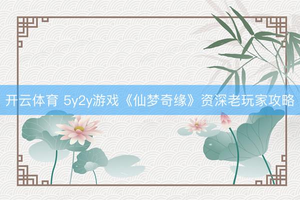 开云体育 5y2y游戏《仙梦奇缘》资深老玩家攻略