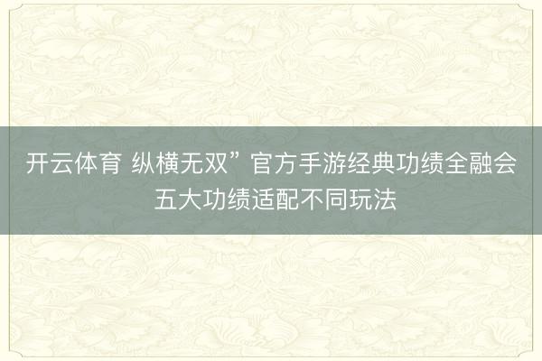 开云体育 纵横无双” 官方手游经典功绩全融会 五大功绩适配不同玩法
