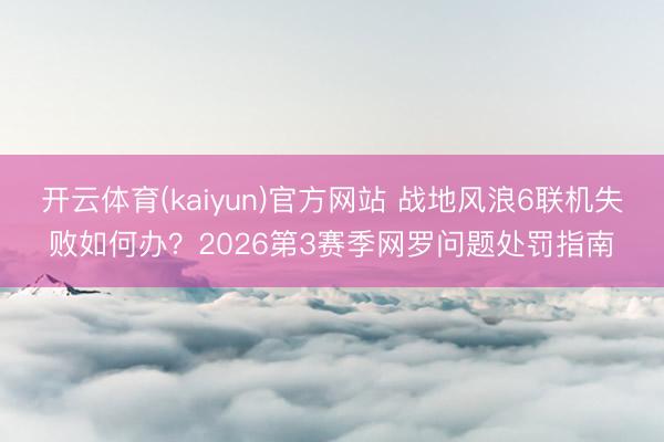 开云体育(kaiyun)官方网站 战地风浪6联机失败如何办？2026第3赛季网罗问题处罚指南