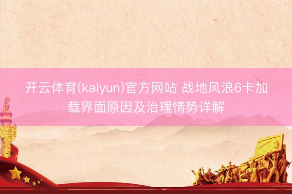 开云体育(kaiyun)官方网站 战地风浪6卡加载界面原因及治理情势详解