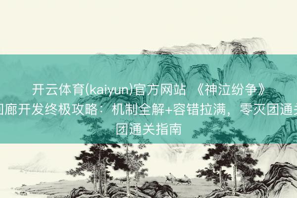 开云体育(kaiyun)官方网站 《神泣纷争》幽谷回廊开发终极攻略：机制全解+容错拉满，零灭团通关指南