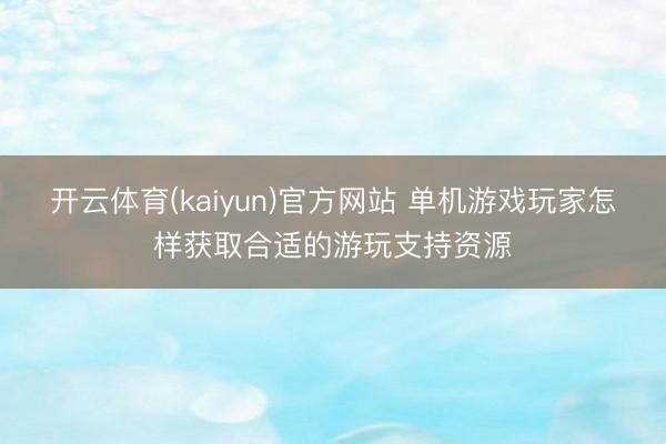 开云体育(kaiyun)官方网站 单机游戏玩家怎样获取合适的游玩支持资源