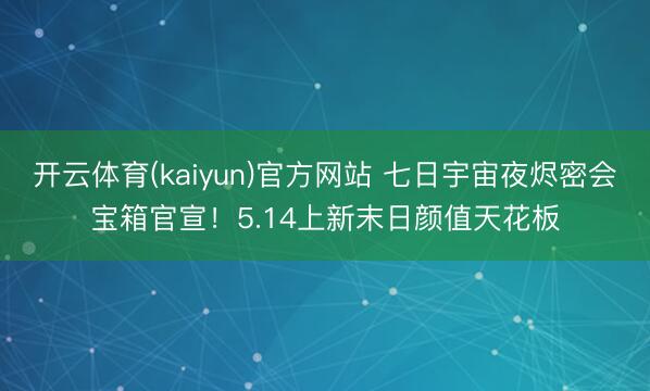 开云体育(kaiyun)官方网站 七日宇宙夜烬密会宝箱官宣！5.14上新末日颜值天花板